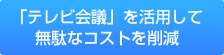 「テレビ会議」を活用して無駄なコストを削減