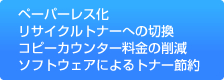 ペーパーレス化 リサイクルトナーへの切換 コピーカウンター料金の削減 ソフトウェアによるトナー節約