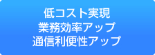 低コスト実現 業務効率アップ 通信利便性アップ
